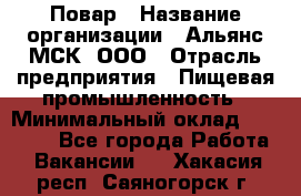 Повар › Название организации ­ Альянс-МСК, ООО › Отрасль предприятия ­ Пищевая промышленность › Минимальный оклад ­ 27 000 - Все города Работа » Вакансии   . Хакасия респ.,Саяногорск г.